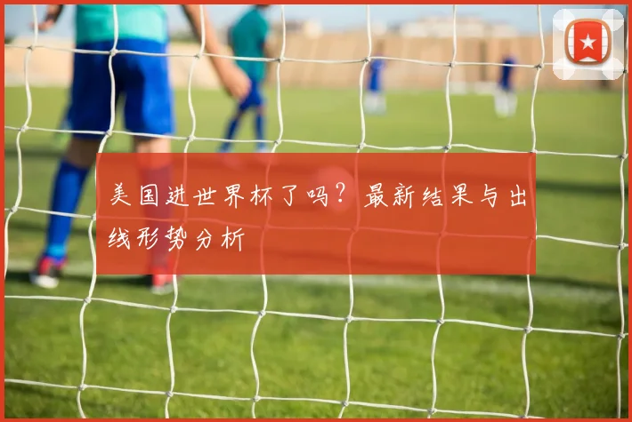美国进世界杯了吗？最新结果与出线形势分析
