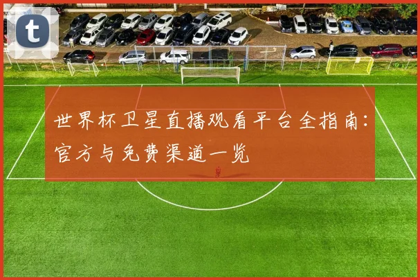 世界杯卫星直播观看平台全指南：官方与免费渠道一览