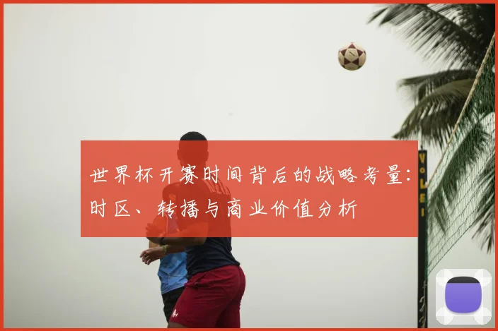 世界杯开赛时间背后的战略考量：时区、转播与商业价值分析