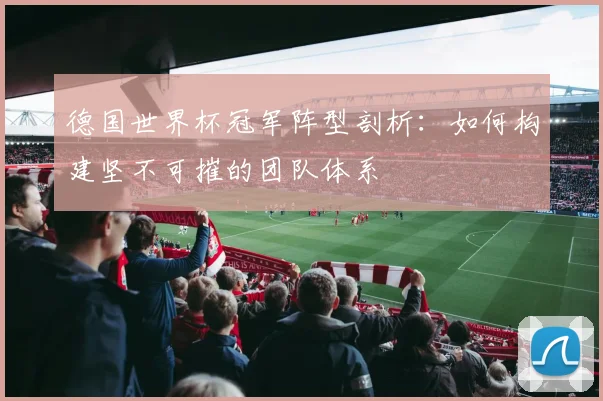 德国世界杯冠军阵型剖析：如何构建坚不可摧的团队体系