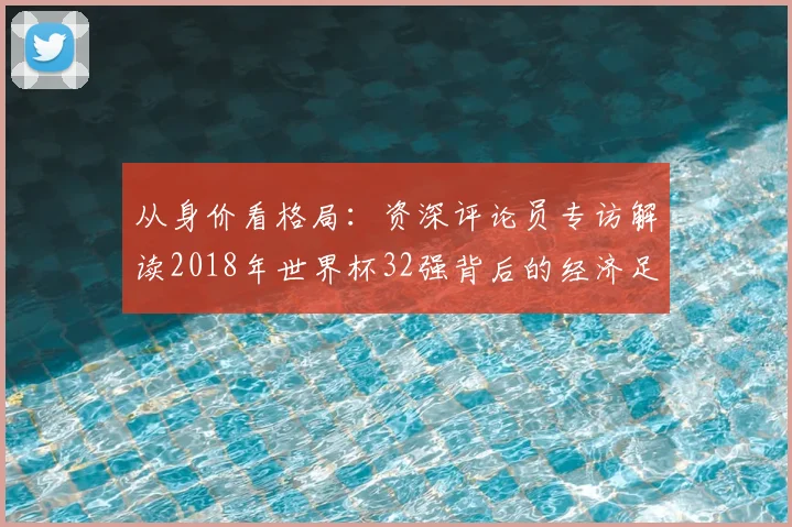 从身价看格局：资深评论员专访解读2018年世界杯32强背后的经济足球学