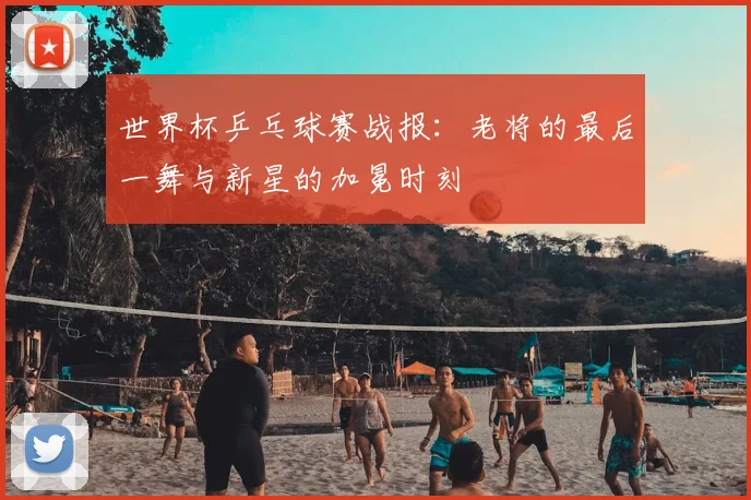 世界杯乒乓球赛战报:老将的最后一舞与新星的加冕时刻