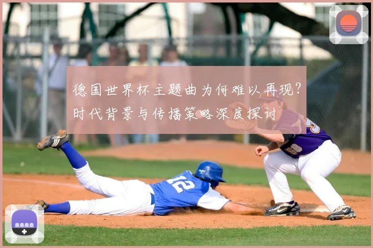 德国世界杯主题曲为何难以再现？时代背景与传播策略深度探讨