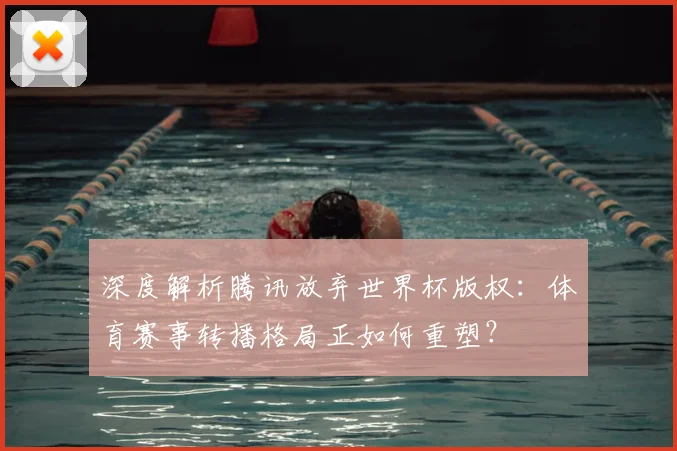 深度解析腾讯放弃世界杯版权:体育赛事转播格局正如何重塑?
