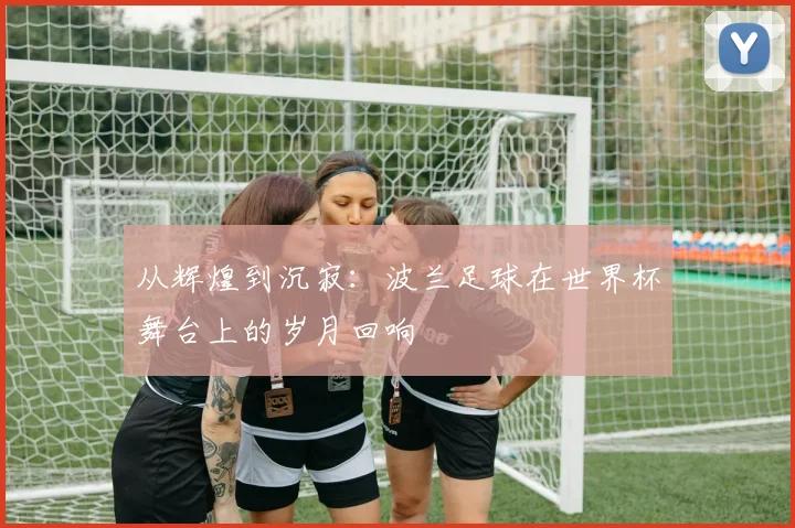 从辉煌到沉寂：波兰足球在世界杯舞台上的岁月回响