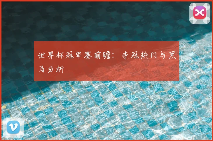 世界杯冠军赛前瞻:夺冠热门与黑马分析