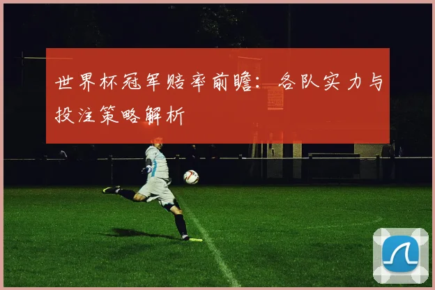 世界杯冠军赔率前瞻:各队实力与投注策略解析