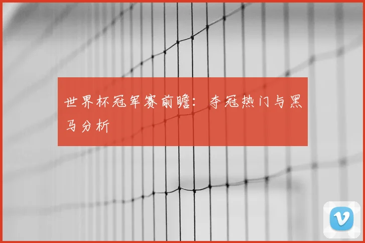 世界杯冠军赛前瞻:夺冠热门与黑马分析