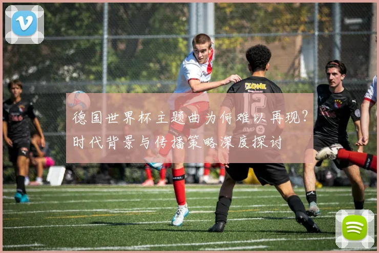 德国世界杯主题曲为何难以再现？时代背景与传播策略深度探讨