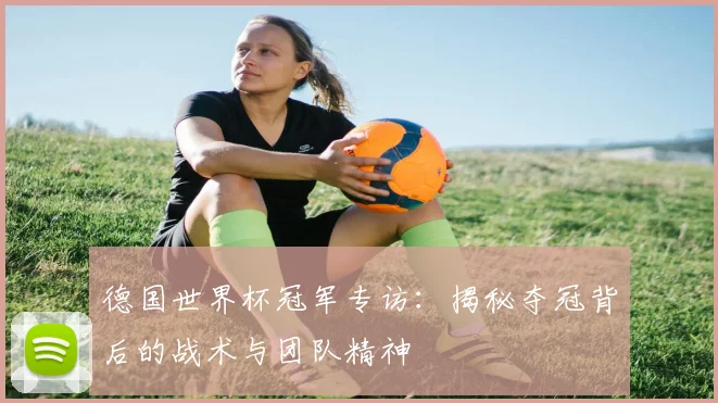 德国世界杯冠军专访：揭秘夺冠背后的战术与团队精神