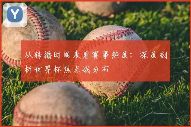 从转播时间表看赛事热度：深度剖析世界杯焦点战分布