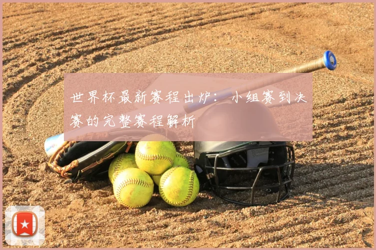 世界杯最新赛程出炉：小组赛到决赛的完整赛程解析