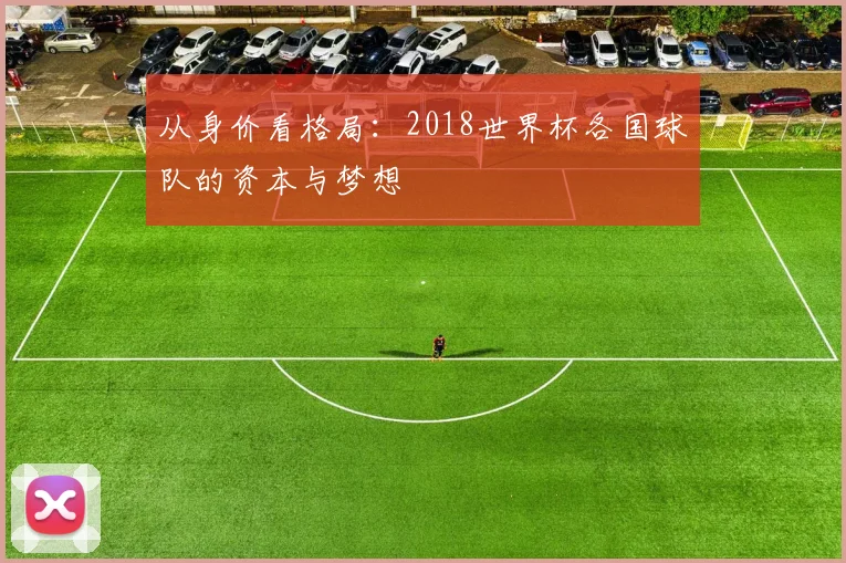 从身价看格局：2018世界杯各国球队的资本与梦想