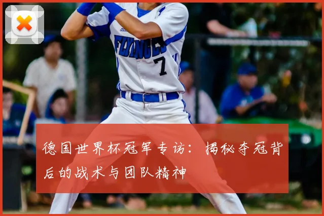德国世界杯冠军专访：揭秘夺冠背后的战术与团队精神