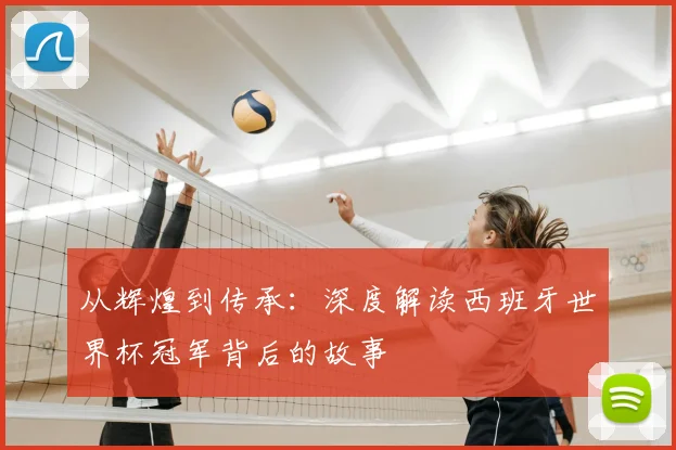 从辉煌到传承：深度解读西班牙世界杯冠军背后的故事