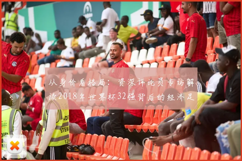 从身价看格局：资深评论员专访解读2018年世界杯32强背后的经济足球学