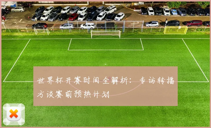 世界杯开赛时间全解析：专访转播方谈赛前预热计划