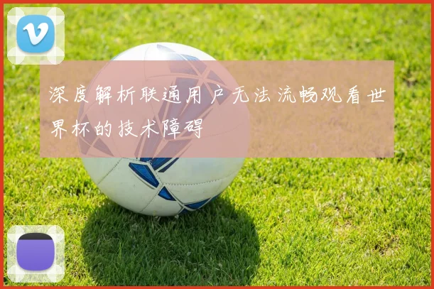 深度解析联通用户无法流畅观看世界杯的技术障碍