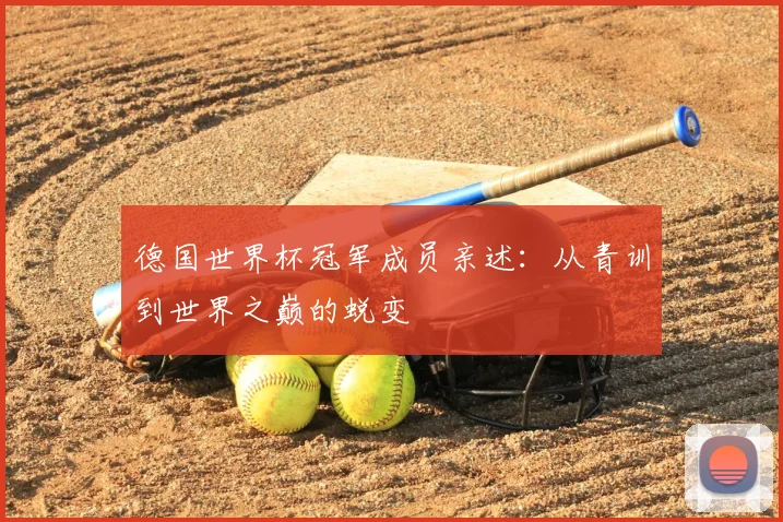 德国世界杯冠军成员亲述：从青训到世界之巅的蜕变