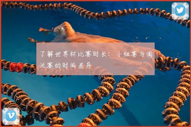 了解世界杯比赛时长：小组赛与淘汰赛的时间差异
