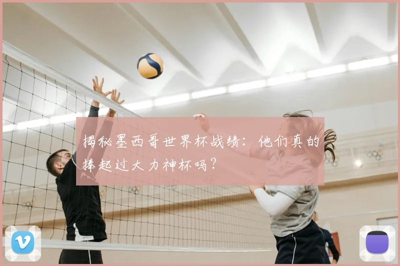揭秘墨西哥世界杯战绩:他们真的捧起过大力神杯吗?