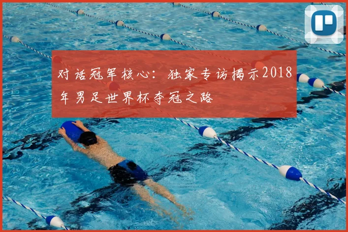 对话冠军核心：独家专访揭示2018年男足世界杯夺冠之路