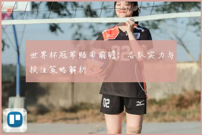 世界杯冠军赔率前瞻：各队实力与投注策略解析