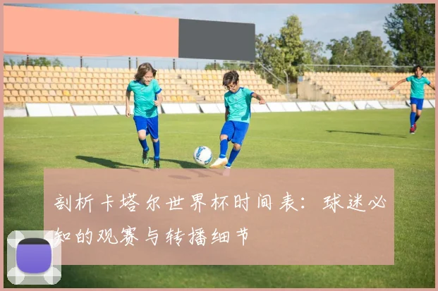 剖析卡塔尔世界杯时间表：球迷必知的观赛与转播细节